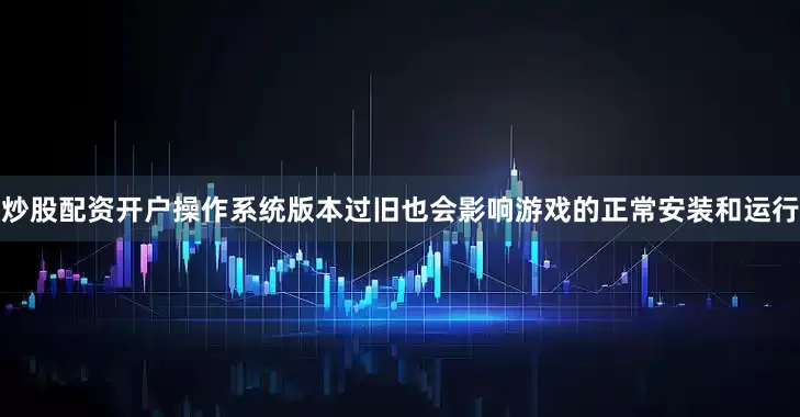 炒股配资开户操作系统版本过旧也会影响游戏的正常安装和运行