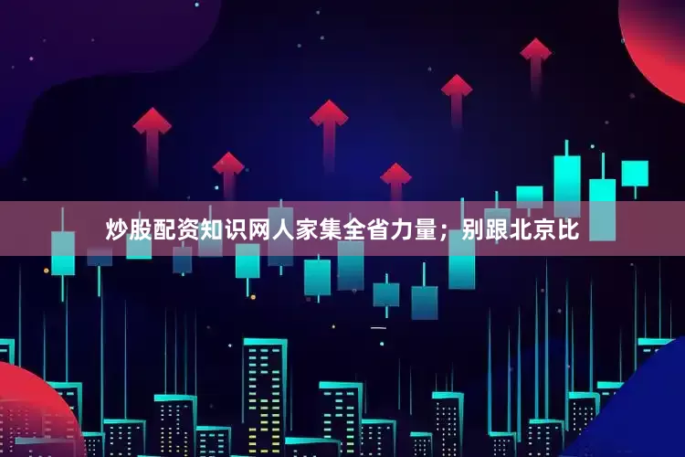 炒股配资知识网人家集全省力量；别跟北京比