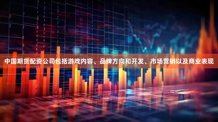 中国期货配资公司包括游戏内容、品牌方向和开发、市场营销以及商业表现