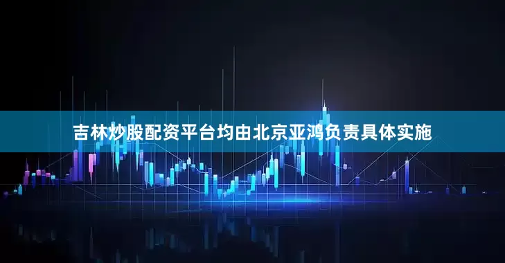 吉林炒股配资平台均由北京亚鸿负责具体实施