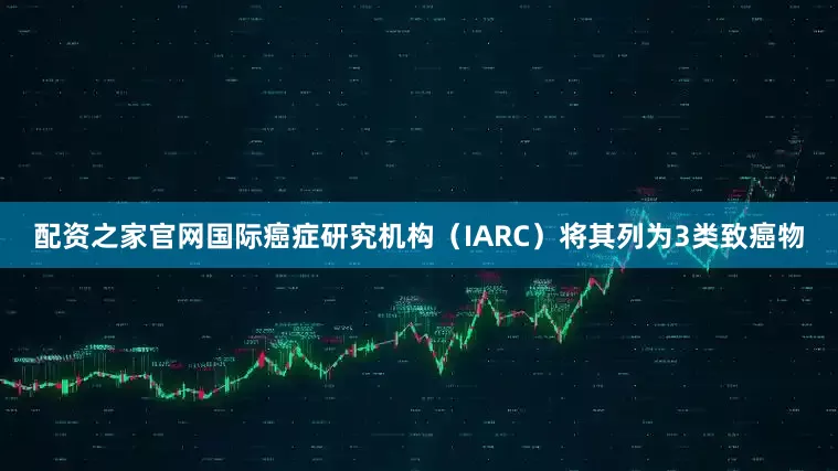 配资之家官网国际癌症研究机构（IARC）将其列为3类致癌物