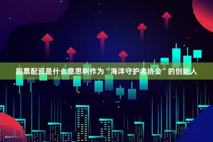 股票配资是什么意思啊作为“海洋守护者协会”的创始人
