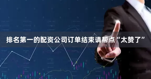 排名第一的配资公司订单结束请帮点“太赞了”
