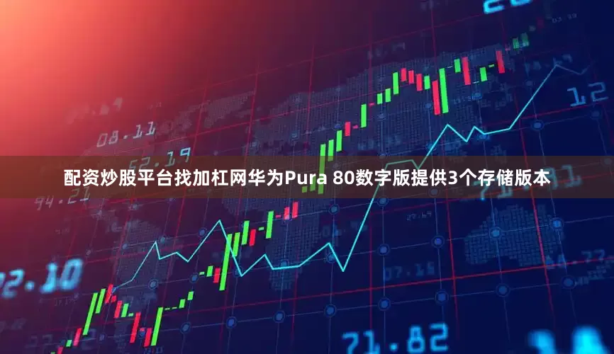 配资炒股平台找加杠网华为Pura 80数字版提供3个存储版本