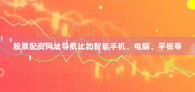 股票配资网址导航比如智能手机、电脑、平板等