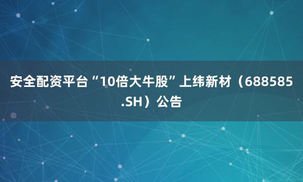 安全配资平台“10倍大牛股”上纬新材（688585.SH）公告