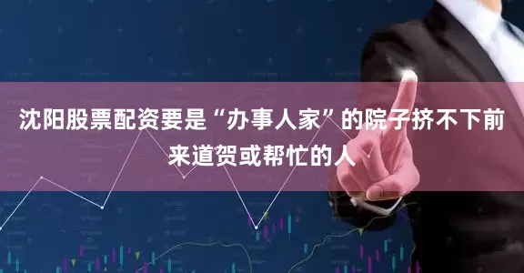 沈阳股票配资要是“办事人家”的院子挤不下前来道贺或帮忙的人