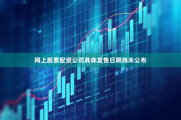 网上股票配资公司具体发售日期尚未公布