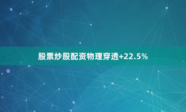 股票炒股配资物理穿透+22.5%