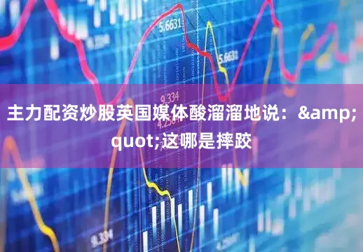 主力配资炒股英国媒体酸溜溜地说：&quot;这哪是摔跤