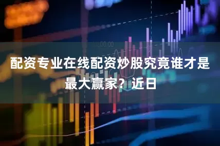 配资专业在线配资炒股究竟谁才是最大赢家？近日