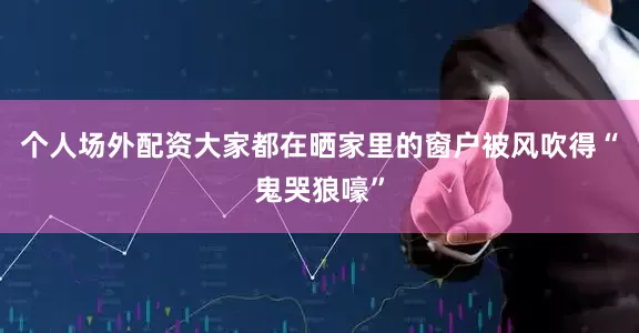 个人场外配资大家都在晒家里的窗户被风吹得“鬼哭狼嚎”