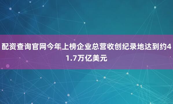 配资查询官网今年上榜企业总营收创纪录地达到约41.7万亿美元