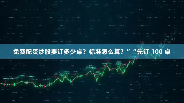 免费配资炒股要订多少桌？标准怎么算？”“先订 100 桌
