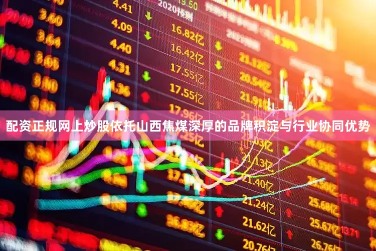 配资正规网上炒股依托山西焦煤深厚的品牌积淀与行业协同优势