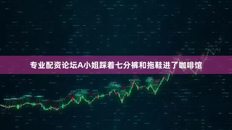 专业配资论坛A小姐踩着七分裤和拖鞋进了咖啡馆