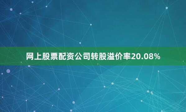 网上股票配资公司转股溢价率20.08%