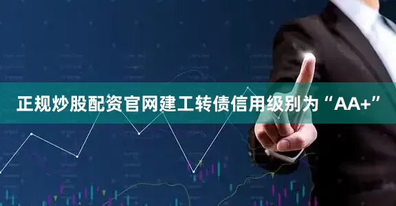 正规炒股配资官网建工转债信用级别为“AA+”