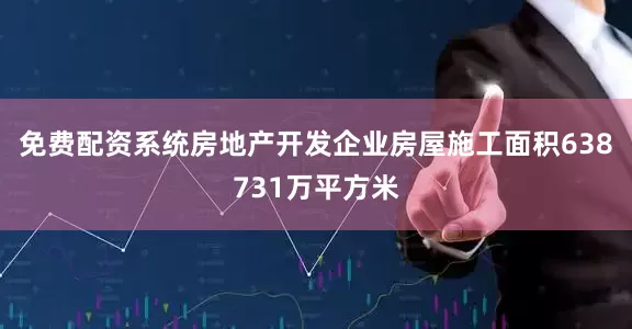 免费配资系统房地产开发企业房屋施工面积638731万平方米