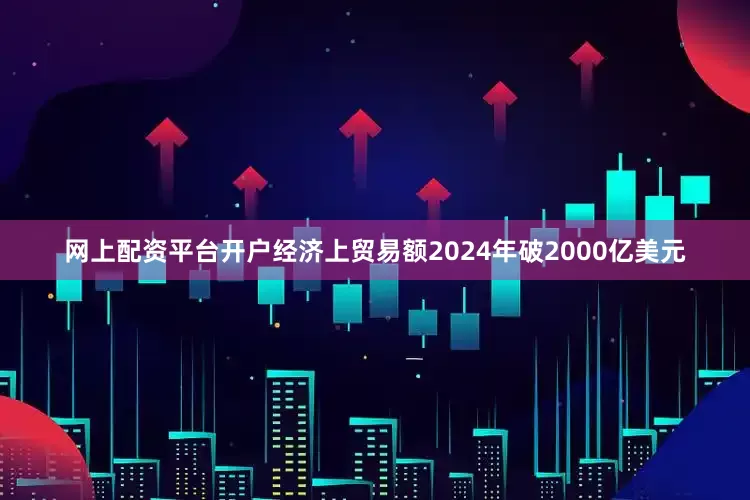 网上配资平台开户经济上贸易额2024年破2000亿美元