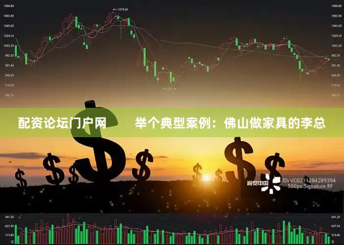 配资论坛门户网        举个典型案例：佛山做家具的李总