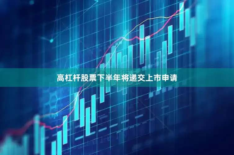 高杠杆股票下半年将递交上市申请