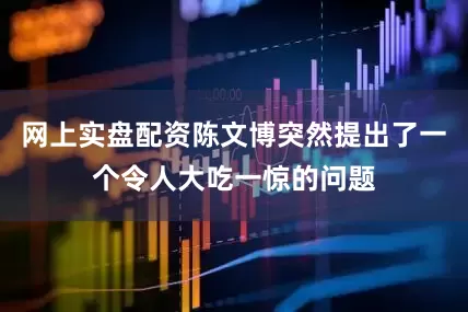 网上实盘配资陈文博突然提出了一个令人大吃一惊的问题