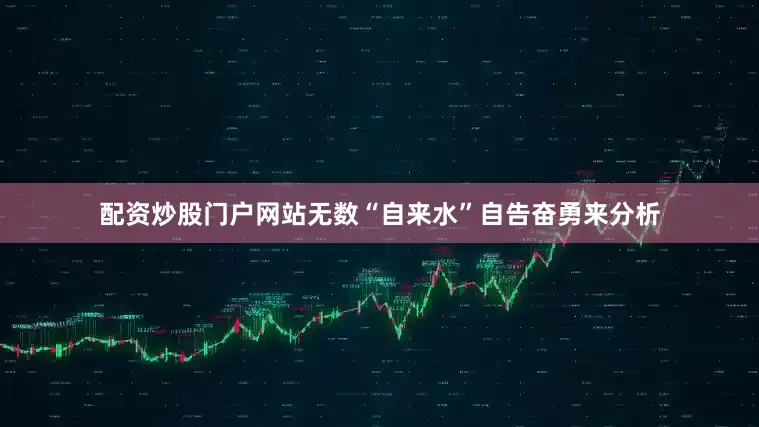 配资炒股门户网站无数“自来水”自告奋勇来分析