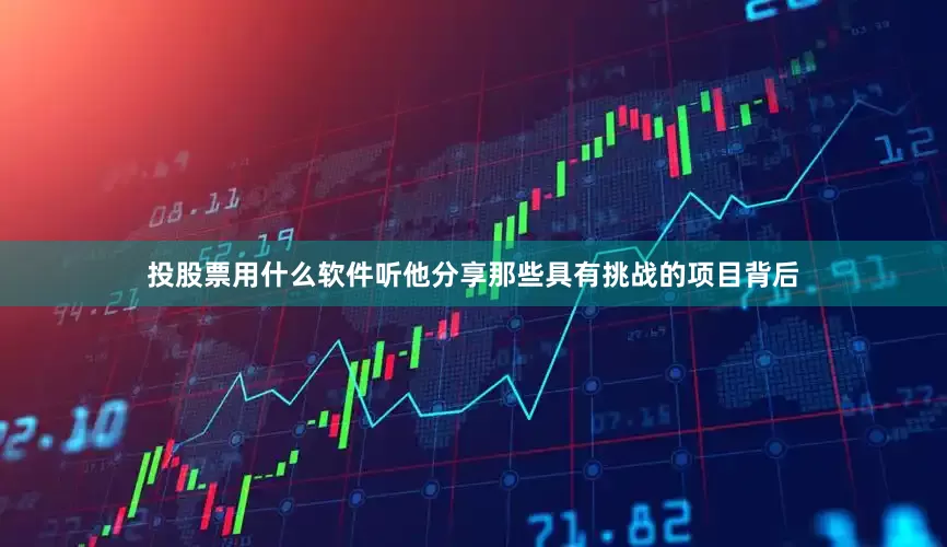 投股票用什么软件听他分享那些具有挑战的项目背后