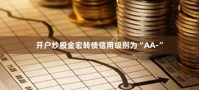 开户炒股金宏转债信用级别为“AA-”