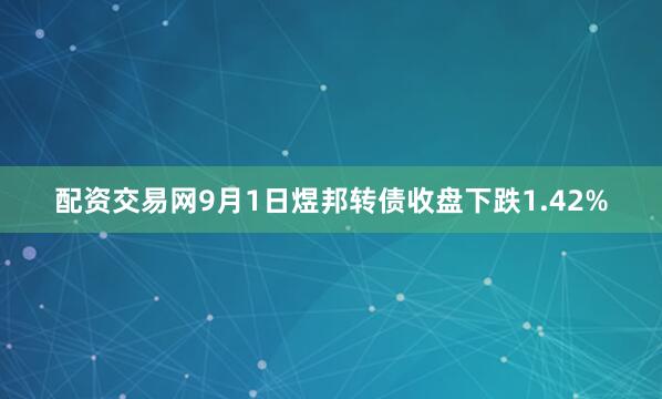 配资交易网9月1日煜邦转债收盘下跌1.42%