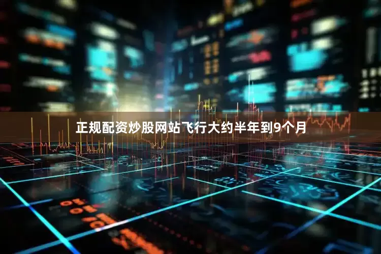正规配资炒股网站飞行大约半年到9个月