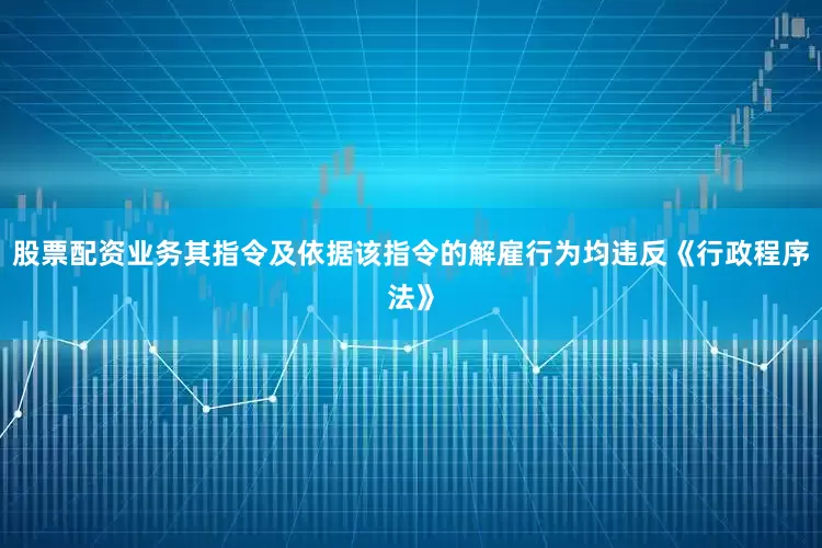 股票配资业务其指令及依据该指令的解雇行为均违反《行政程序法》