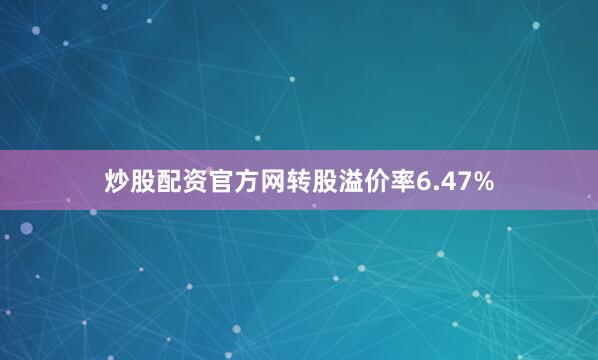 炒股配资官方网转股溢价率6.47%