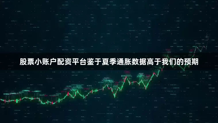 股票小账户配资平台鉴于夏季通胀数据高于我们的预期