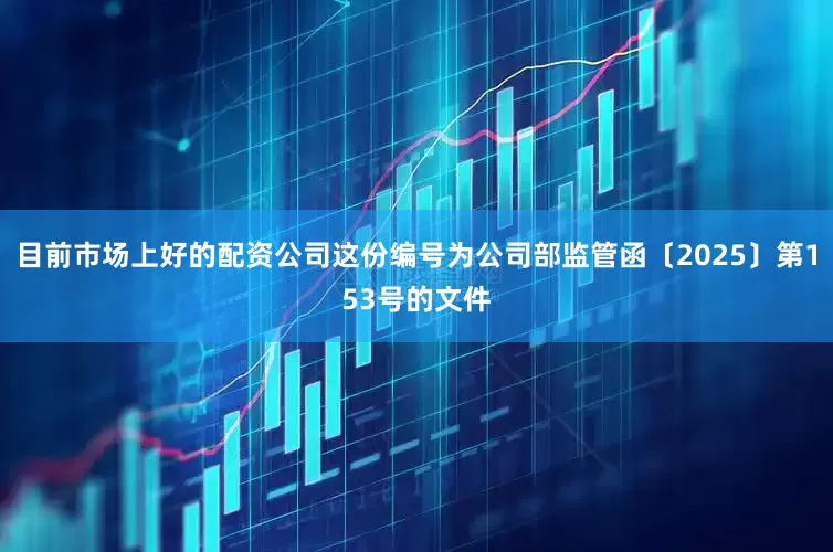 目前市场上好的配资公司这份编号为公司部监管函〔2025〕第153号的文件