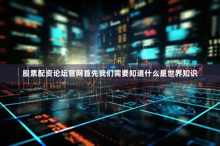 股票配资论坛官网首先我们需要知道什么是世界知识